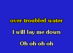 over troubled water

I will lay me down

Ohohohoh