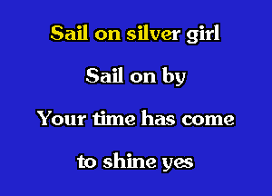 Sail on silver girl
Sail on by

Your time has come

to shine yes