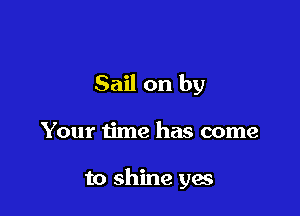 Sail on by

Your time has come

to shine yes