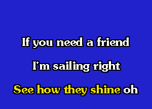 If you need a friend

I'm sailing right

See how they shine oh