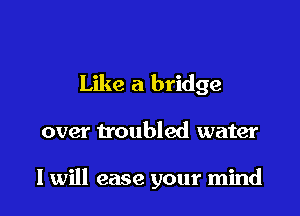 Like a bridge

over troubled water

I will ease your mind