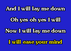 And I will lay me down
Oh yes oh yes I will
Now I will lay me down

I will ease your mind
