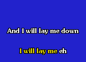 And I will lay me down

I will lay me eh
