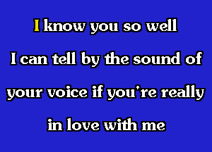 I know you so well
I can tell by the sound of
your voice if you're really

in love with me