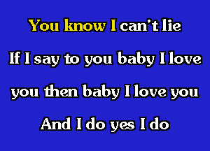 You know I can't lie
If I say to you baby I love

you then baby I love you
And I do yes I do