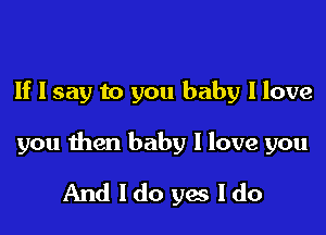 If I say to you baby I love

you then baby I love you

Andldoyesldo