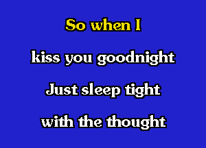 So when I
kiss you goodnight

Just sleep tight

with the thought