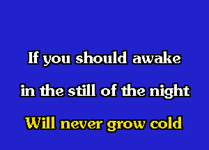 If you should awake
in the still of the night

Will never grow cold