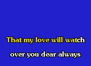 That my love will watch

over you dear always