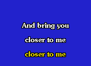 And bring you

closer to me

closer to me