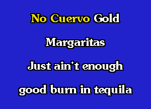 No Cuervo Gold
Margaritas

Just ain't enough

good bum in tequila