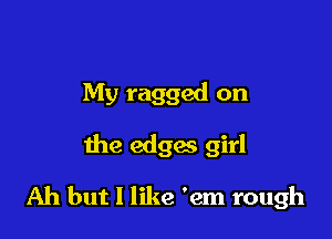 My ragged on

the edges girl

Ah but I like 'em rough