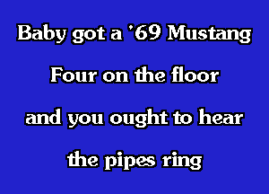 Baby got a '69 Mustang
Four on the floor
and you ought to hear

the pipes ring