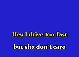 Hey I drive too fast

but she don't care