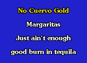No Cuervo Gold
Margaritas

Just ain't enough

good bum in tequila