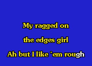 My ragged on

the edges girl

Ah but I like 'em rough