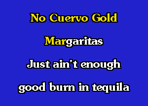 No Cuervo Gold
Margaritas

Just ain't enough

good bum in tequila