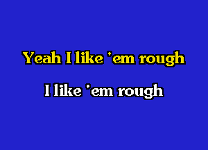 Yeah I like 'em rough

I like 'em rough