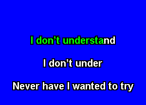 l dowt understand

I don t under

Never have I wanted to try