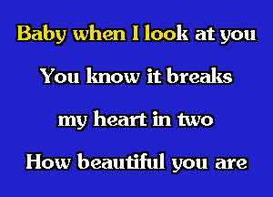 Baby when I look at you
You know it breaks
my heart in two

How beautiful you are