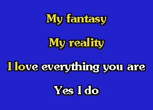 My fantasy
My reality

I love everything you are

Yes ldo