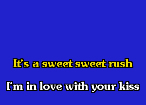 It's a sweet sweet rush

I'm in love with your kiss
