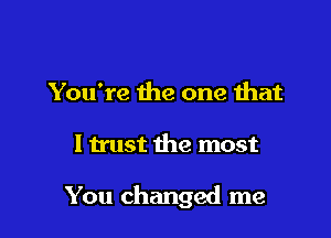 You're the one that

I trust the most

You changed me