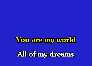 You are my world

All of my dreams