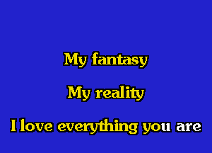 My fantasy
My reality

I love everything you are