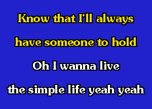 Know that I'll always
have someone to hold

Oh I wanna live

the simple life yeah yeah