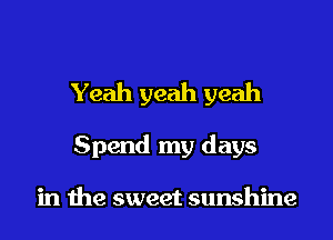 Yeah yeah yeah

Spend my days

in the sweet sunshine