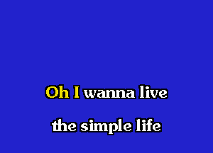 Oh I wanna live

the simple life