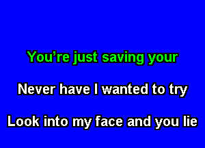 Yowre just saving your

Never have I wanted to try

Look into my face and you lie