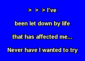 t. z. NWe

been let down by life

that has affected me...

Never have I wanted to try