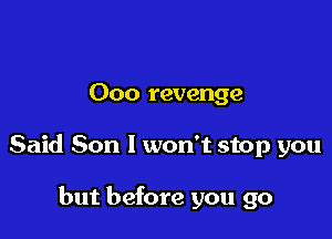Ooo revenge

Said Son I won't stop you

but before you go