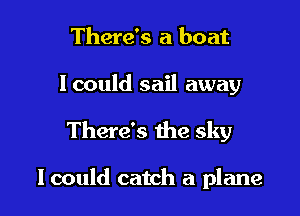 There's a boat

lcould sail away

There's the sky

I could catch a plane