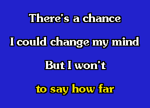 There's a chance
I could change my mind
But I won't

to say how far