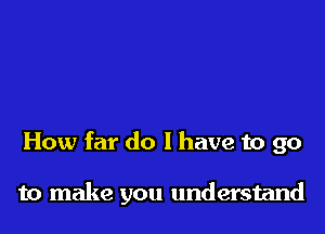 How far do I have to go

to make you understand