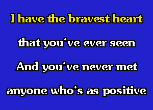 I have the bravest heart
that you've ever seen
And you've never met

anyone who's as positive