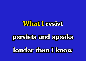What I resist

persists and speaks

louder than I know