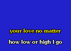 your love no matter

how low or high I go