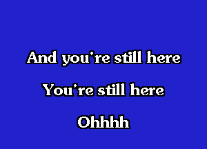 And you're still here

You're still here

Ohhhh