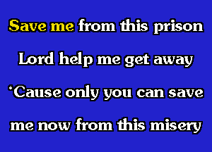 Save me from this prison
Lord help me get away
Cause only you can save

me now from this misery