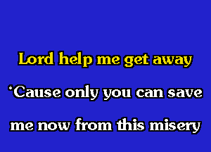 Lord help me get away
Cause only you can save

me now from this misery