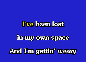 I've been lost

in my own space

And I'm gettin' weary