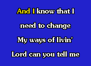 And I know that I
need to change
My ways of livin'

Lord can you tell me