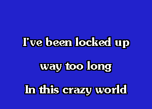 Fve been locked up

way too long

In this crazy world