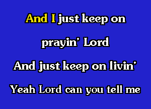 And I just keep on
prayin' Lord
And just keep on livin'

Yeah Lord can you tell me