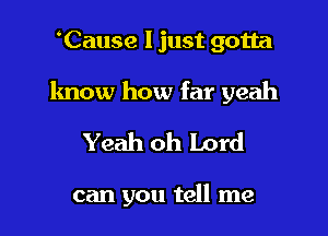 Cause I just gotta
know how far yeah

Yeah oh Lord

can you tell me