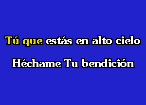 Tt'l que estas en alto cielo

Hc'zchame Tu bendicic'm